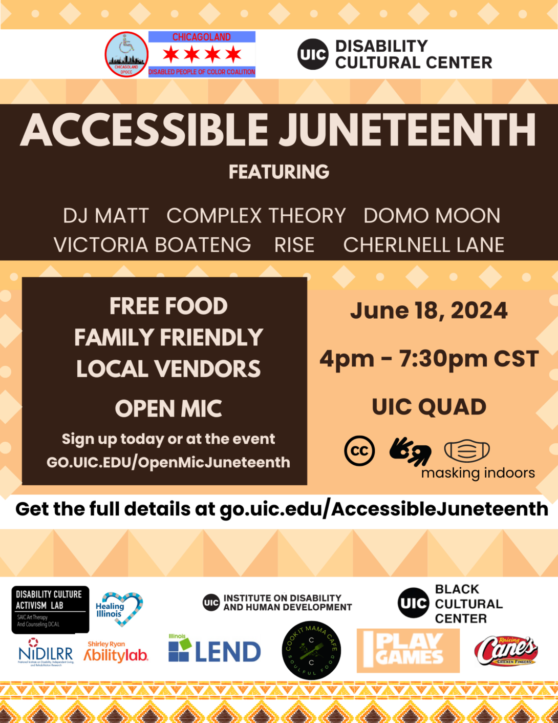 Photo ID: On a background of yellow and white diamonds the UIC Disability and Human Development and the UIC Disability Cultural Center logos present the details of the Accessible Juneteenth 2024 event. On the right, white text on a strip of brown announces the performers, the free elements of food, vendors and the open mic and sign up link. On the left, the date and time are captioned by the graphic symbols for closed captioning, ASL and masking indoors. At the bottom, black text on a white background invites guests to view full details at the site link. There are also over a dozen logos of sponsors listed in the program description at the bottom.